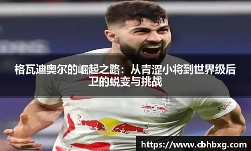 格瓦迪奥尔的崛起之路：从青涩小将到世界级后卫的蜕变与挑战