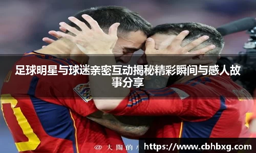 足球明星与球迷亲密互动揭秘精彩瞬间与感人故事分享