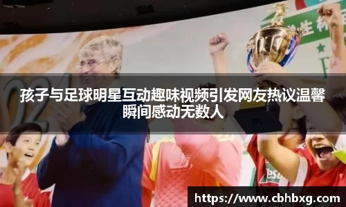孩子与足球明星互动趣味视频引发网友热议温馨瞬间感动无数人