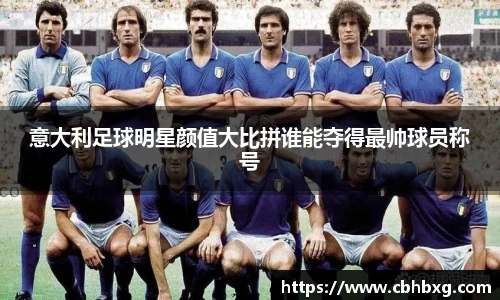 意大利足球明星颜值大比拼谁能夺得最帅球员称号