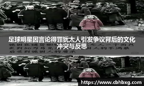 足球明星因言论得罪犹太人引发争议背后的文化冲突与反思