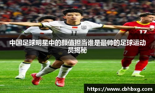 中国足球明星中的颜值担当谁是最帅的足球运动员揭秘