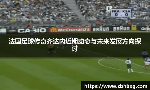法国足球传奇齐达内近期动态与未来发展方向探讨
